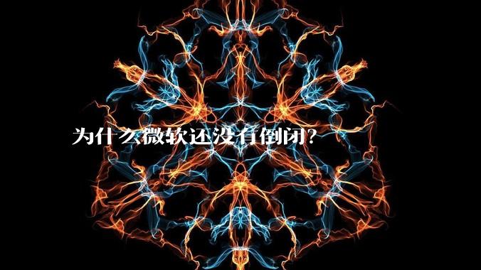 为什么微软还没有倒闭？